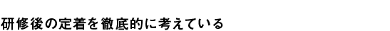 研修後の定着を徹底的に考えている